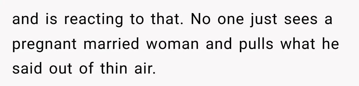 and is reacting to that. No one just sees a pregnant married woman and pulls what he said out of thin air.