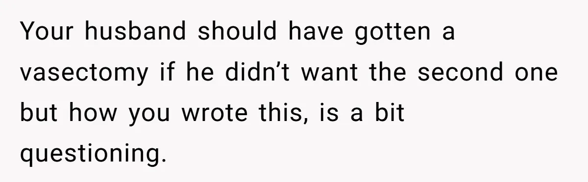 Your husband should have gotten a vasectomy if he didn’t want the second one but how you wrote this, is a bit questioning.
