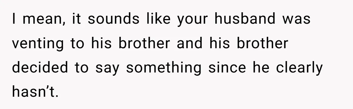 I mean, it sounds like your husband was venting to his brother and his brother decided to say something since he clearly hasn’t.