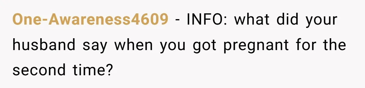 One-Awareness4609 − INFO: what did your husband say when you got pregnant for the second time?