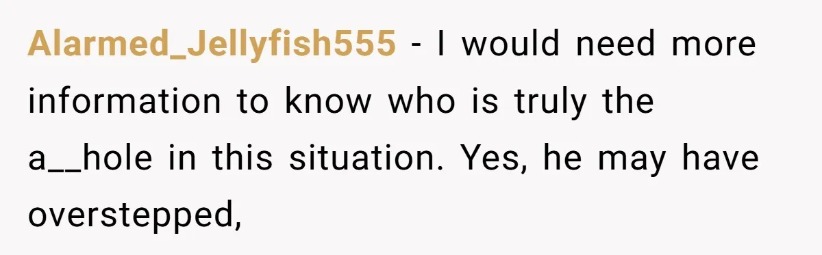 Alarmed_Jellyfish555 − I would need more information to know who is truly the a__hole in this situation. Yes, he may have overstepped,