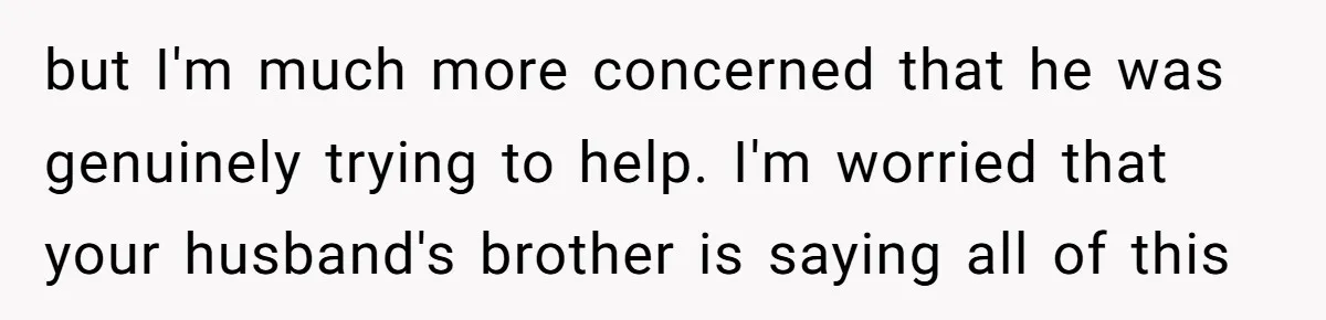 but I'm much more concerned that he was genuinely trying to help. I'm worried that your husband's brother is saying all of this
