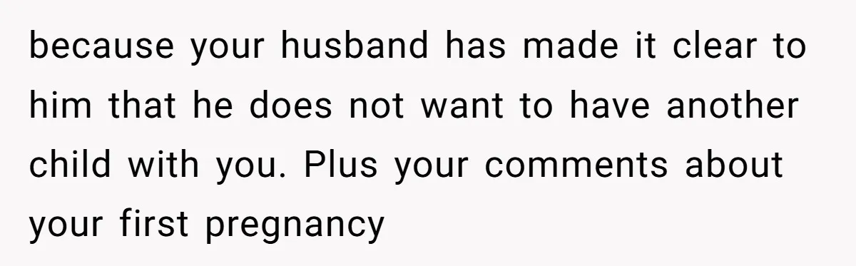 because your husband has made it clear to him that he does not want to have another child with you. Plus your comments about your first pregnancy