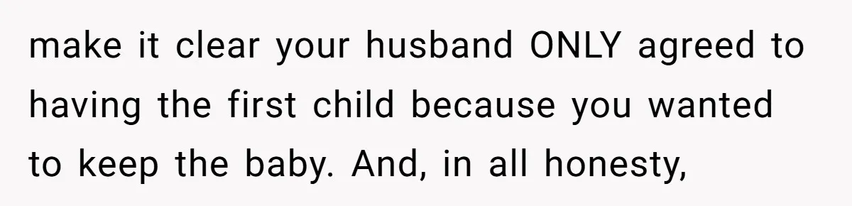 make it clear your husband ONLY agreed to having the first child because you wanted to keep the baby. And, in all honesty,