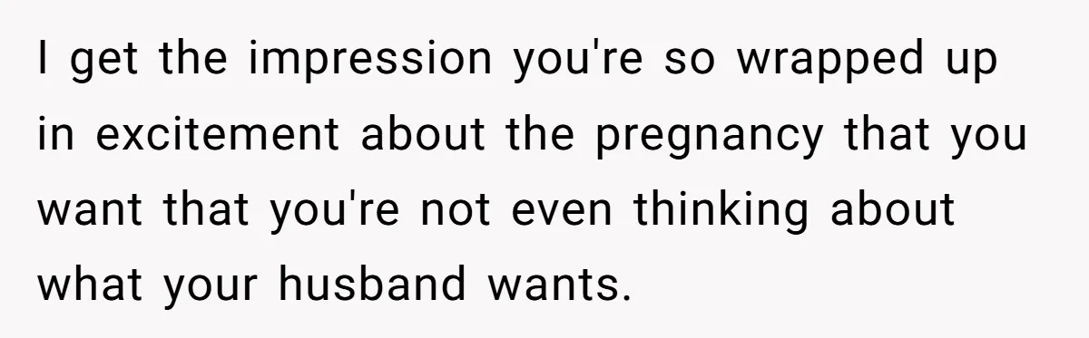 I get the impression you're so wrapped up in excitement about the pregnancy that you want that you're not even thinking about what your husband wants.