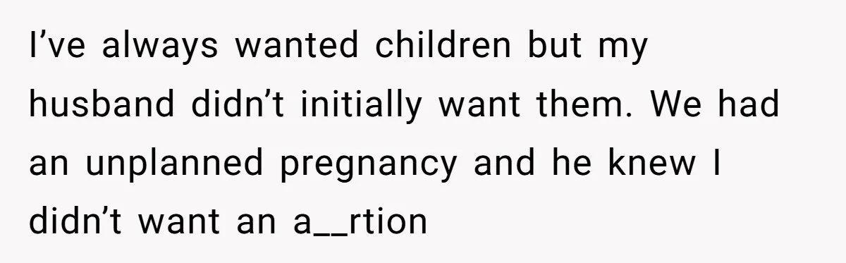 I’ve always wanted children but my husband didn’t initially want them. We had an unplanned pregnancy and he knew I didn’t want an a__rtion