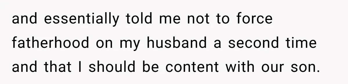 and essentially told me not to force fatherhood on my husband a second time and that I should be content with our son.