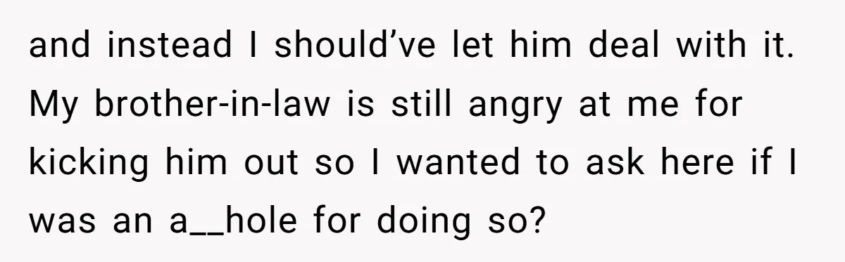 and instead I should’ve let him deal with it. My brother-in-law is still angry at me for kicking him out so I wanted to ask here if I was an...