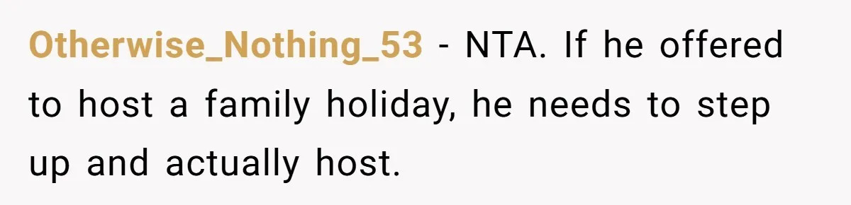 Otherwise_Nothing_53 − NTA. If he offered to host a family holiday, he needs to step up and actually host.