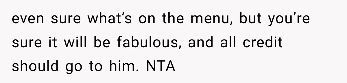 even sure what’s on the menu, but you’re sure it will be fabulous, and all credit should go to him. NTA