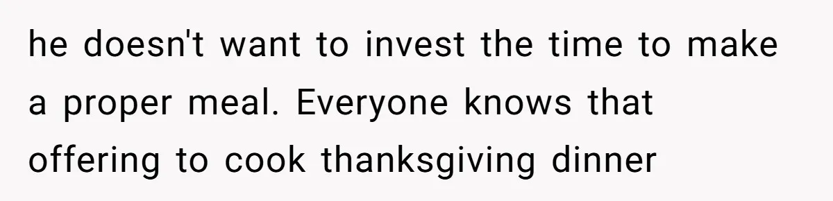 he doesn't want to invest the time to make a proper meal. Everyone knows that offering to cook thanksgiving dinner