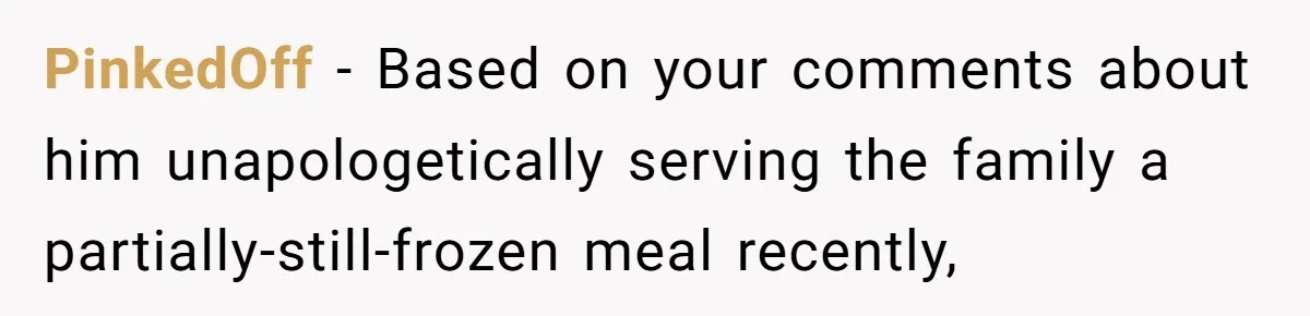PinkedOff − Based on your comments about him unapologetically serving the family a partially-still-frozen meal recently,