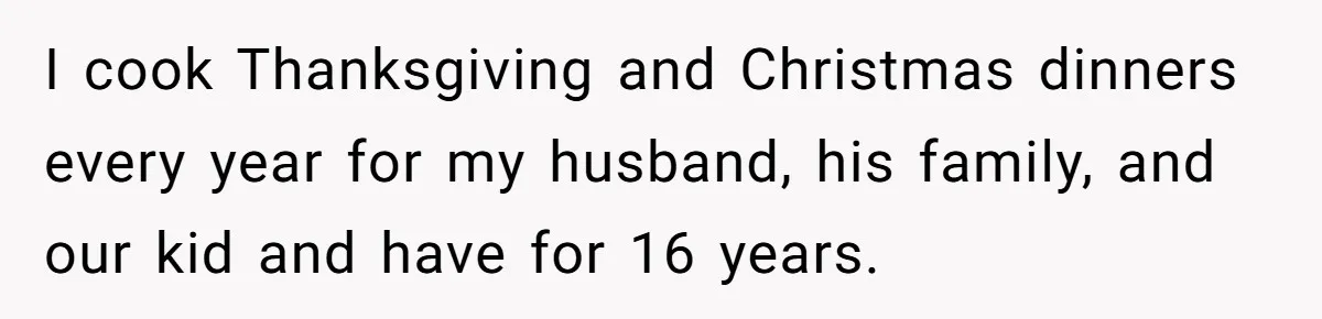 I cook Thanksgiving and Christmas dinners every year for my husband, his family, and our kid and have for 16 years.