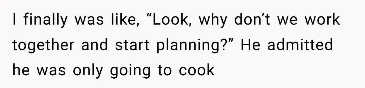 I finally was like, “Look, why don’t we work together and start planning?” He admitted he was only going to cook