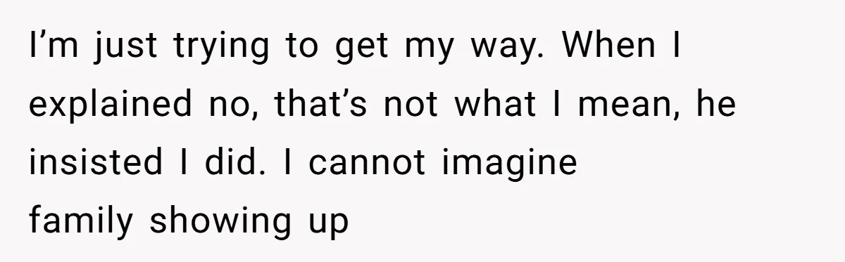 I’m just trying to get my way. When I explained no, that’s not what I mean, he insisted I did. I cannot imagine family showing up
