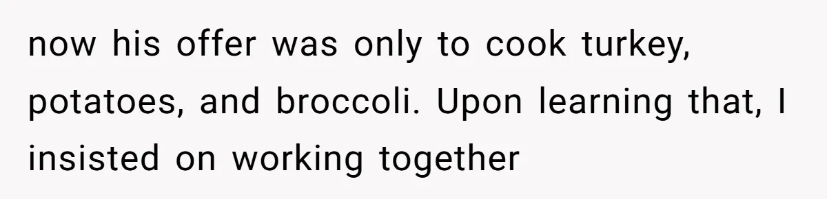 now his offer was only to cook turkey, potatoes, and broccoli. Upon learning that, I insisted on working together