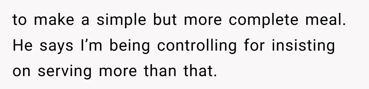 to make a simple but more complete meal. He says I’m being controlling for insisting on serving more than that.