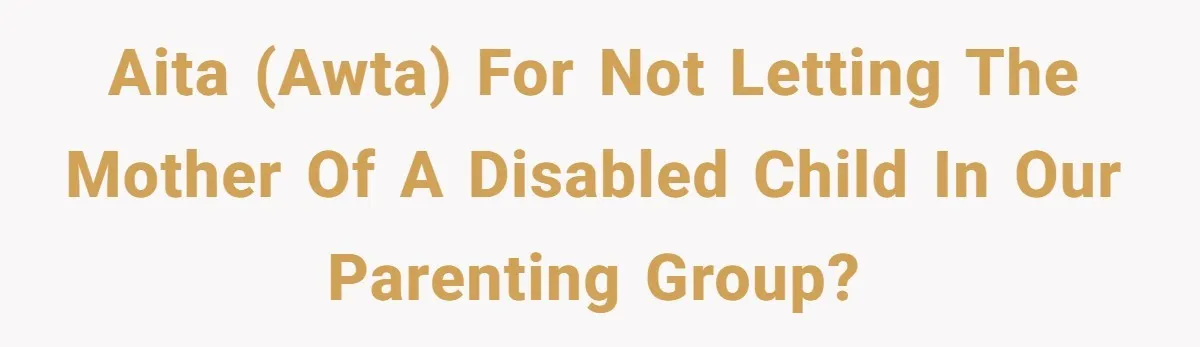 AITA (AWTA) for not letting the mother of a disabled child in our parenting group?