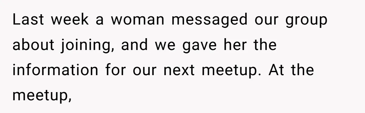 Last week a woman messaged our group about joining, and we gave her the information for our next meetup. At the meetup,