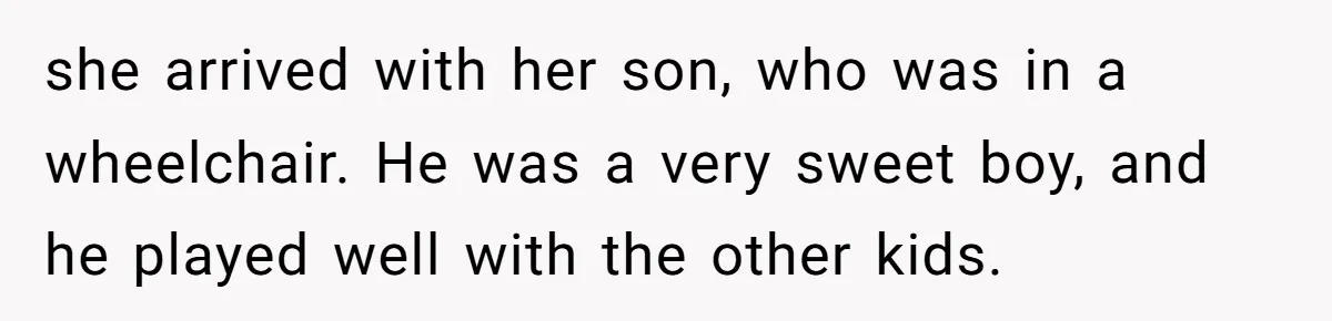 she arrived with her son, who was in a wheelchair. He was a very sweet boy, and he played well with the other kids.