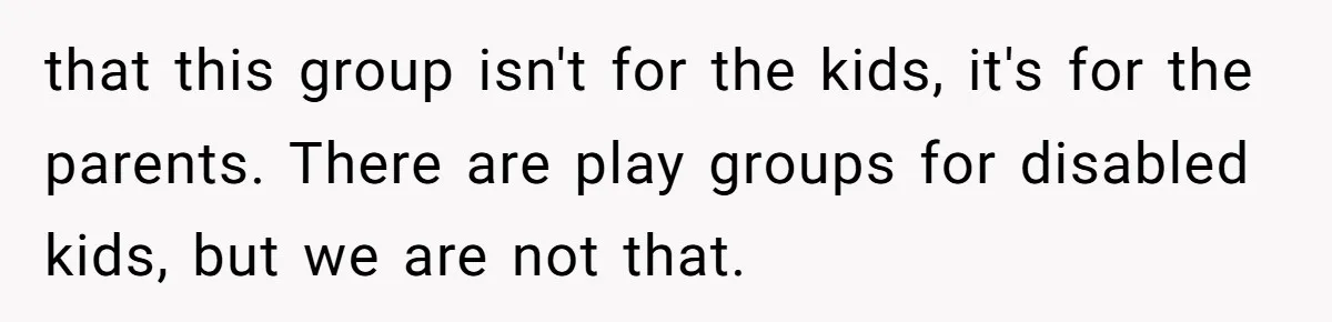 that this group isn't for the kids, it's for the parents. There are play groups for disabled kids, but we are not that.
