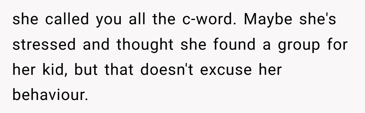 she called you all the c-word. Maybe she's stressed and thought she found a group for her kid, but that doesn't excuse her behaviour.