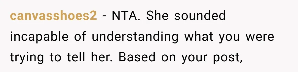 canvasshoes2 − NTA. She sounded incapable of understanding what you were trying to tell her. Based on your post,