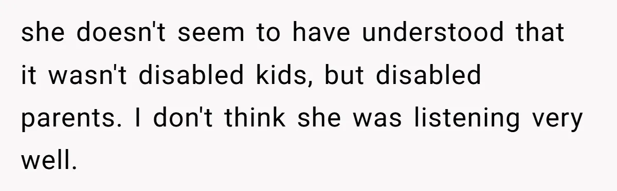 she doesn't seem to have understood that it wasn't disabled kids, but disabled parents. I don't think she was listening very well.