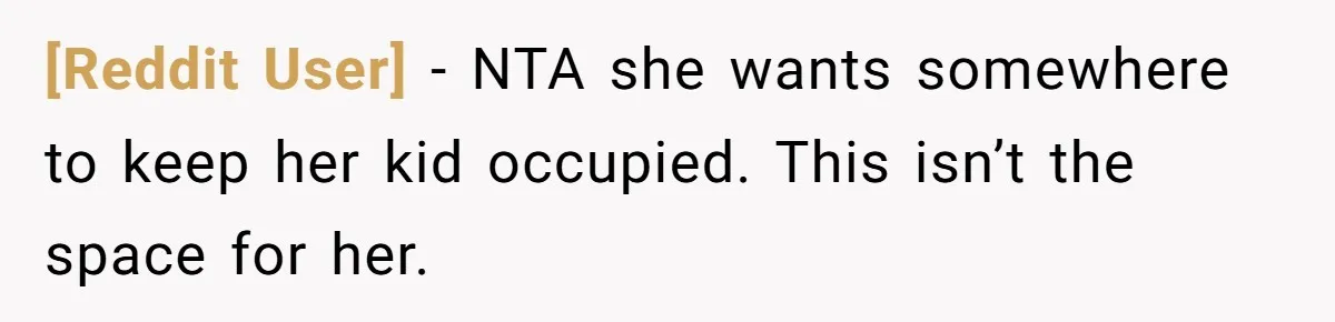 [Reddit User] − NTA she wants somewhere to keep her kid occupied. This isn’t the space for her.