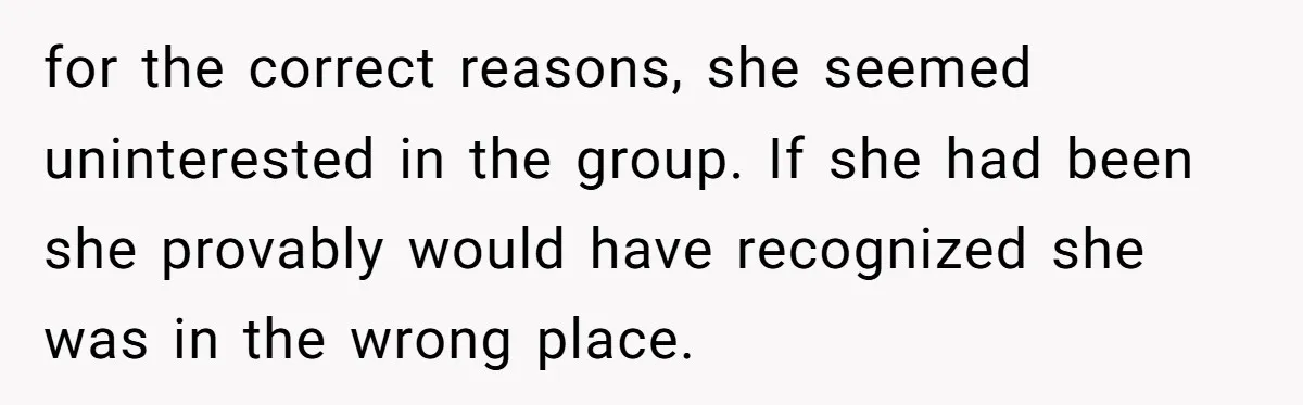 for the correct reasons, she seemed uninterested in the group. If she had been she provably would have recognized she was in the wrong place.