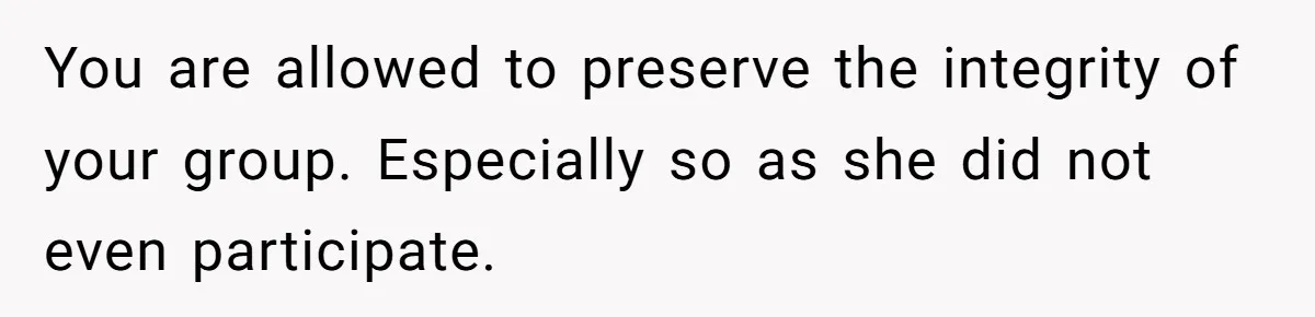 You are allowed to preserve the integrity of your group. Especially so as she did not even participate.