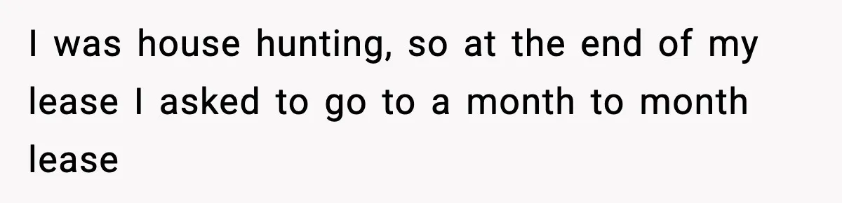I was house hunting, so at the end of my lease I asked to go to a month to month lease