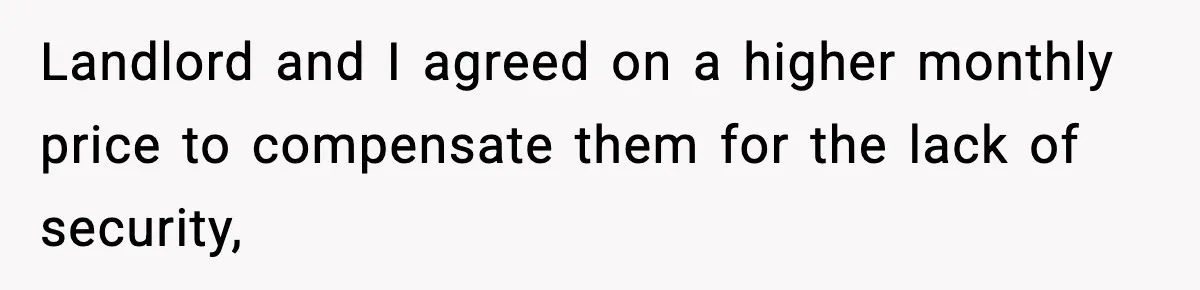 Landlord and I agreed on a higher monthly price to compensate them for the lack of security,