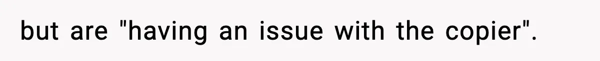 but are "having an issue with the copier".