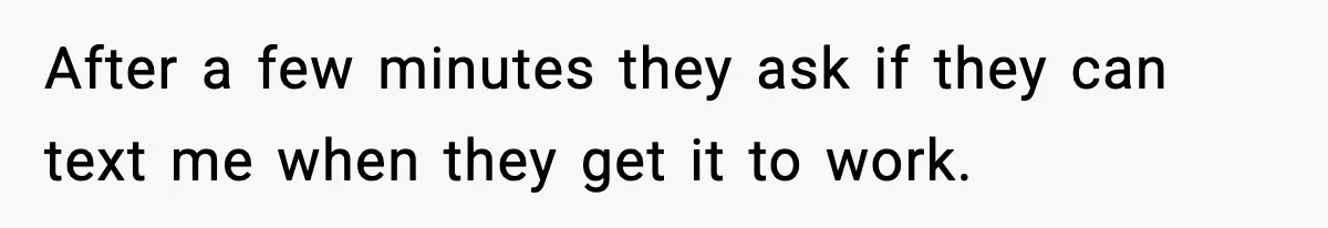 After a few minutes they ask if they can text me when they get it to work.