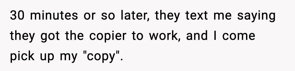30 minutes or so later, they text me saying they got the copier to work, and I come pick up my "copy".