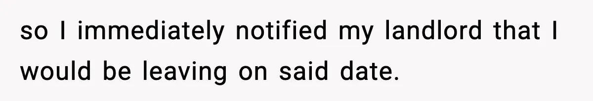 so I immediately notified my landlord that I would be leaving on said date.