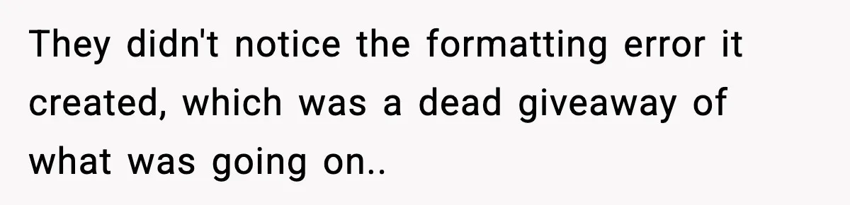 They didn't notice the formatting error it created, which was a dead giveaway of what was going on..