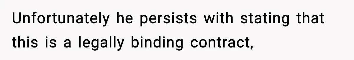 Unfortunately he persists with stating that this is a legally binding contract,