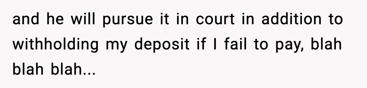 and he will pursue it in court in addition to withholding my deposit if I fail to pay, blah blah blah...