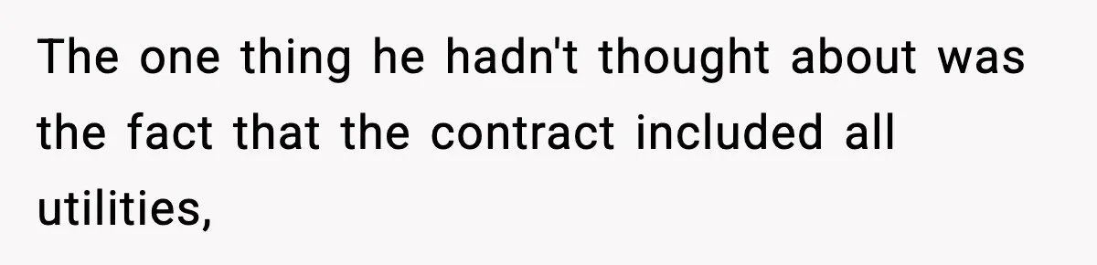 The one thing he hadn't thought about was the fact that the contract included all utilities,