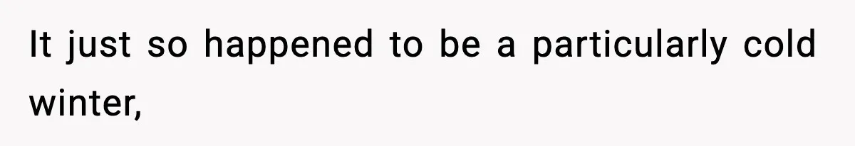 It just so happened to be a particularly cold winter,