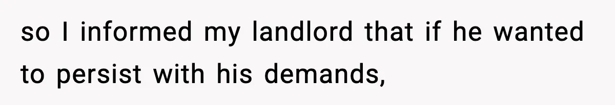 so I informed my landlord that if he wanted to persist with his demands,