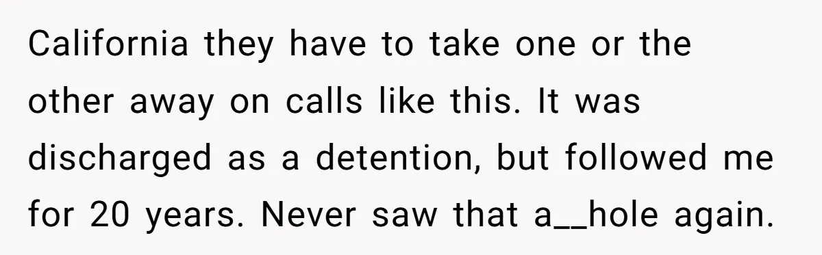 California they have to take one or the other away on calls like this. It was discharged as a detention, but followed me for 20 years. Never saw that a__hole...
