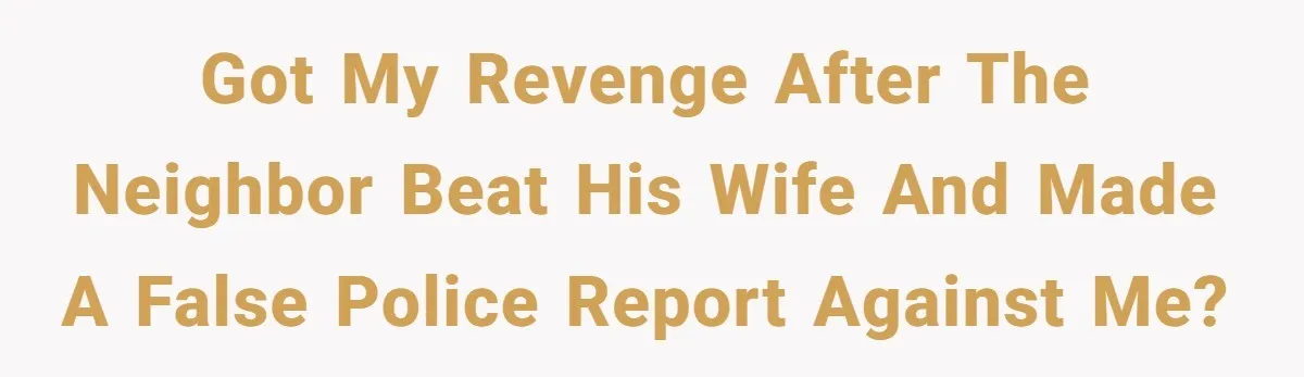 Got my revenge after the neighbor beat his wife and made a false police report against me?