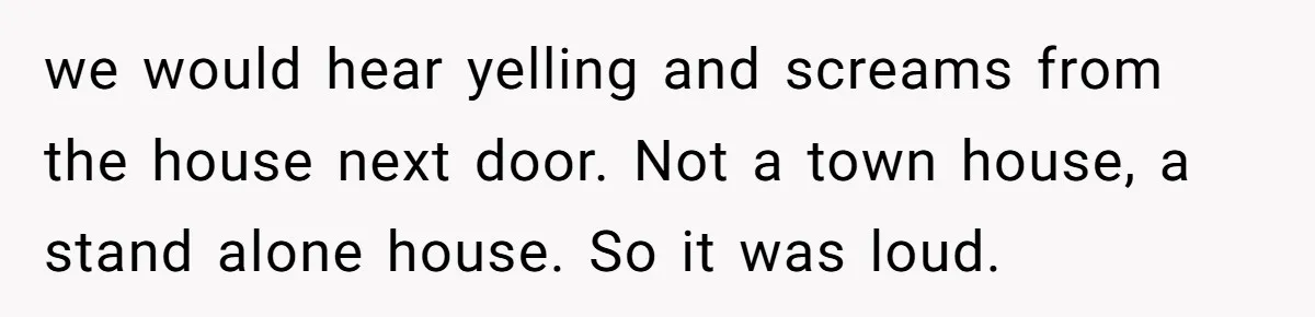 we would hear yelling and screams from the house next door. Not a town house, a stand alone house. So it was loud.