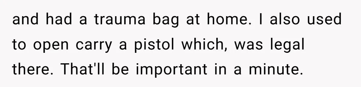 and had a trauma bag at home. I also used to open carry a pistol which, was legal there. That'll be important in a minute.