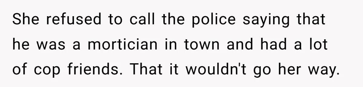 She refused to call the police saying that he was a mortician in town and had a lot of cop friends. That it wouldn't go her way.