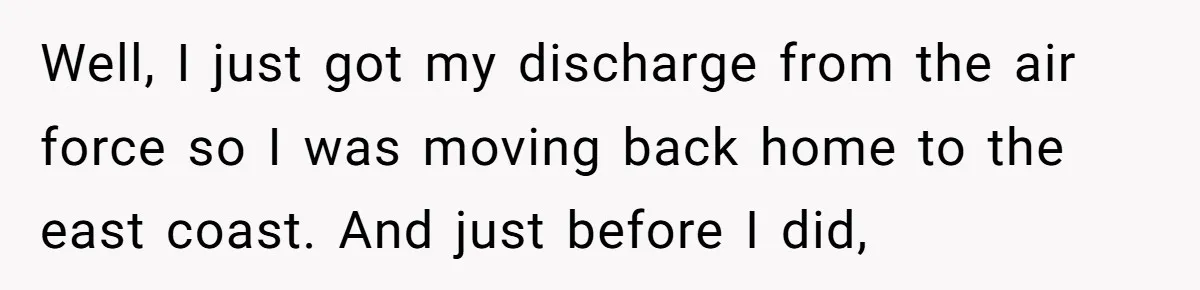 Well, I just got my discharge from the air force so I was moving back home to the east coast. And just before I did,