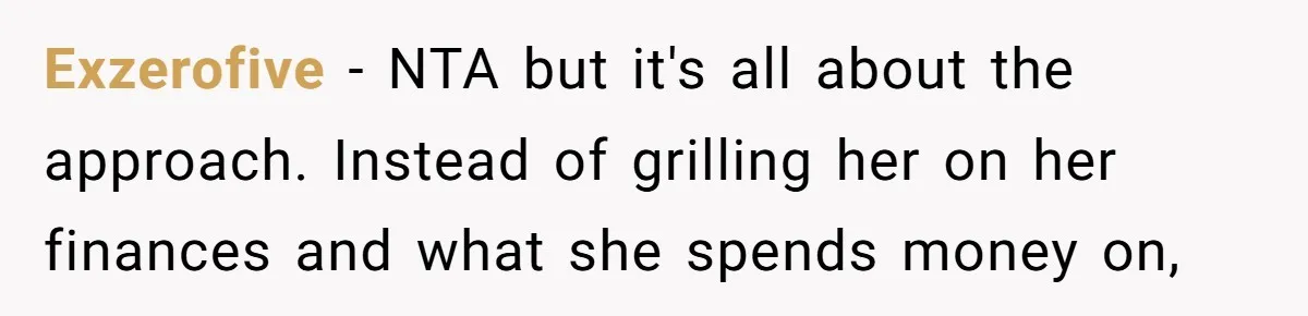 Exzerofive − NTA but it's all about the approach. Instead of grilling her on her finances and what she spends money on,